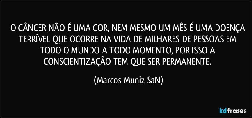 O CÂNCER NÃO É UMA COR, NEM MESMO UM MÊS É UMA DOENÇA TERRÍVEL QUE OCORRE NA VIDA DE MILHARES DE PESSOAS EM TODO O MUNDO A TODO MOMENTO, POR ISSO A CONSCIENTIZAÇÃO TEM QUE SER PERMANENTE. (Marcos Muniz SaN)