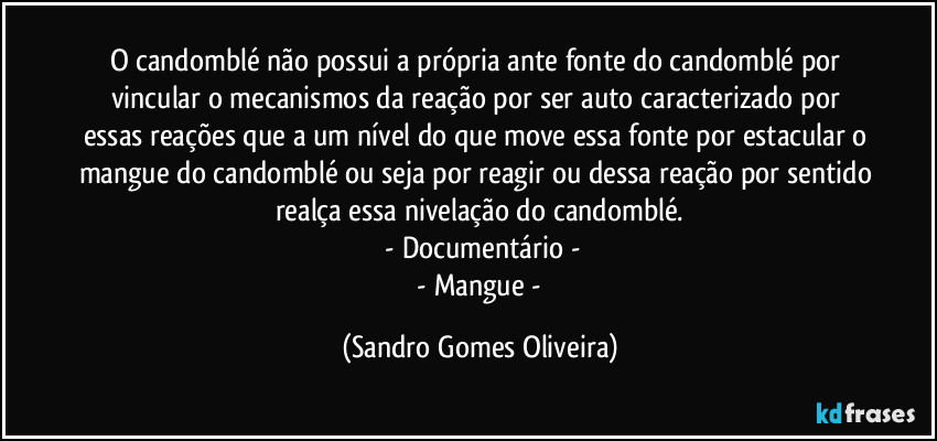 O candomblé não possui a própria ante fonte do candomblé por vincular o mecanismos da reação por ser auto caracterizado por essas reações que a um nível do que move essa fonte por estacular o mangue do candomblé ou seja por reagir ou dessa reação por sentido realça essa nivelação do candomblé.
 - Documentário -
 - Mangue - (Sandro Gomes Oliveira)