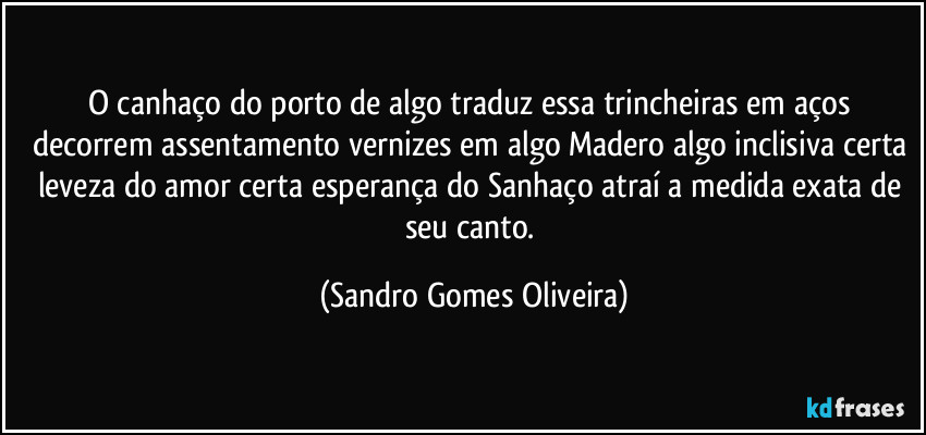 O canhaço do porto de algo traduz essa trincheiras em aços decorrem assentamento vernizes em algo Madero algo inclisiva certa leveza do amor certa esperança do Sanhaço atraí a medida exata de seu canto. (Sandro Gomes Oliveira)