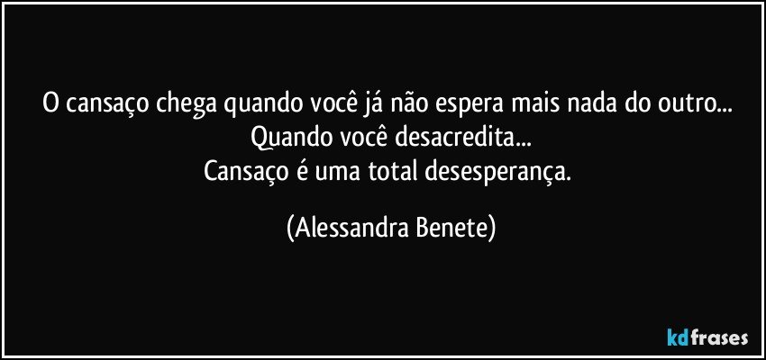 O cansaço chega quando você já não espera mais nada do outro... Quando você desacredita...
Cansaço é uma total desesperança. (Alessandra Benete)