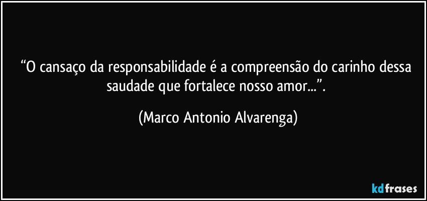 “O cansaço da responsabilidade é a compreensão do carinho dessa saudade que fortalece nosso amor...”. (Marco Antonio Alvarenga)