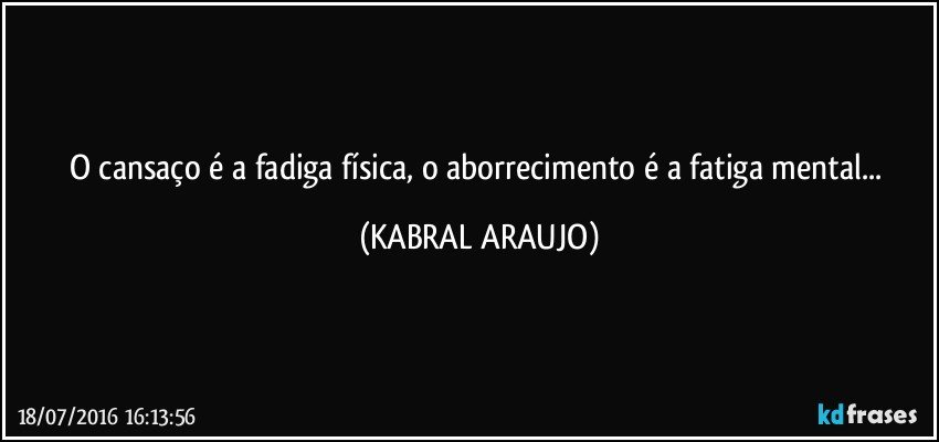O cansaço é a fadiga física, o aborrecimento é a fatiga mental... (KABRAL ARAUJO)