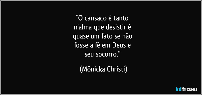 "O cansaço é tanto 
n'alma que desistir é 
quase um fato se não 
fosse a fé em Deus e 
seu socorro." (Mônicka Christi)