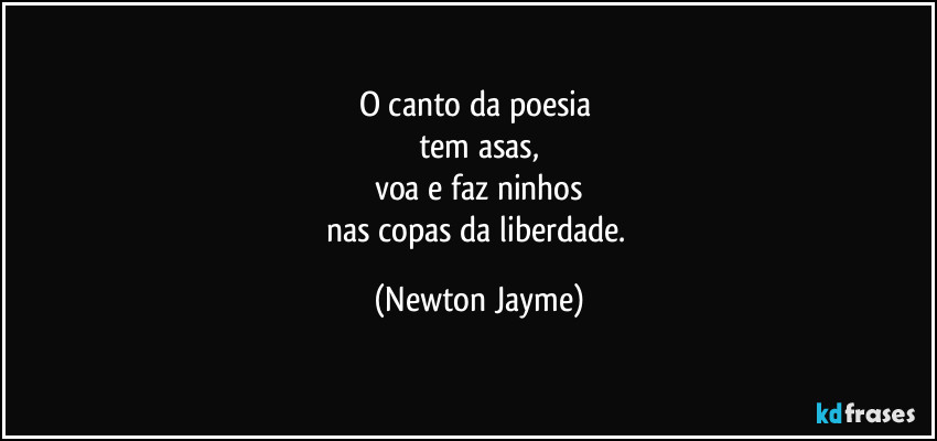 O canto da poesia 
tem asas,
voa e faz ninhos
nas copas da liberdade. (Newton Jayme)