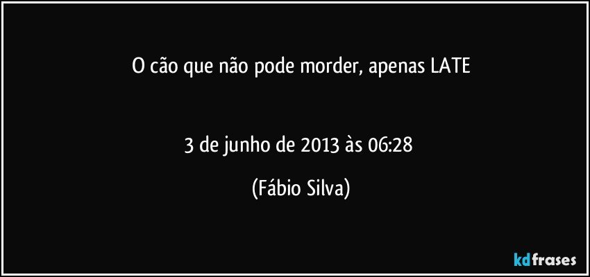 O cão que não pode morder, apenas LATE


3 de junho de 2013 às 06:28 (Fábio Silva)