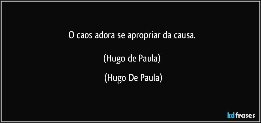 O caos adora se apropriar da causa.    

(Hugo de Paula) (Hugo De Paula)