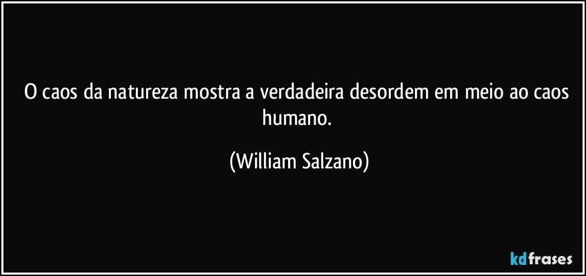 O caos da natureza mostra a verdadeira desordem em meio ao caos humano. (William Salzano)