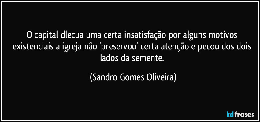 O capital dlecua uma certa insatisfação por alguns motivos existenciais a igreja não 'preservou' certa atenção e pecou dos dois lados da semente. (Sandro Gomes Oliveira)
