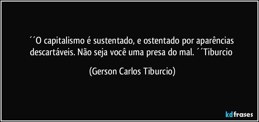 ´´O capitalismo é sustentado, e ostentado por aparências descartáveis. Não seja você uma presa do mal. ´´Tiburcio (Gerson Carlos Tiburcio)