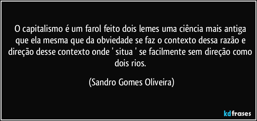 O capitalismo é um farol feito dois lemes uma ciência mais antiga que ela mesma que da obviedade se faz o contexto dessa razão e direção desse contexto onde ' situa ' se facilmente sem direção como dois rios. (Sandro Gomes Oliveira)