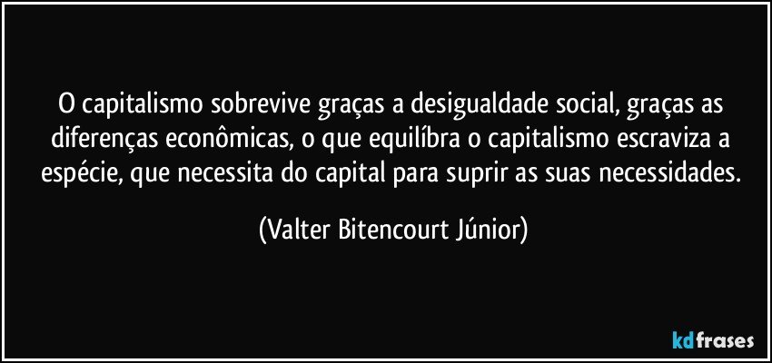 O capitalismo sobrevive graças a desigualdade social, graças as diferenças econômicas, o que equilíbra o capitalismo escraviza a espécie, que necessita do capital para suprir as suas necessidades. (Valter Bitencourt Júnior)