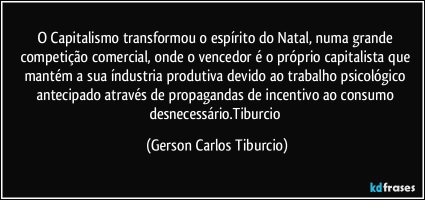 O Capitalismo transformou o espírito do Natal, numa grande competição comercial, onde o vencedor é o próprio capitalista que mantém a sua índustria produtiva devido ao trabalho psicológico antecipado através de propagandas de incentivo ao consumo desnecessário.Tiburcio (Gerson Carlos Tiburcio)