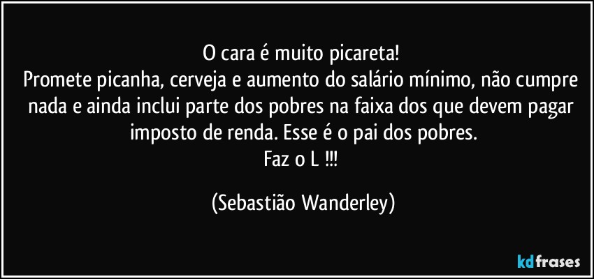 O cara é muito picareta! 
Promete picanha, cerveja e aumento do salário mínimo, não cumpre nada e ainda inclui parte dos pobres na faixa dos que devem pagar imposto de renda. Esse é o pai dos pobres.
Faz o L !!! (Sebastião Wanderley)