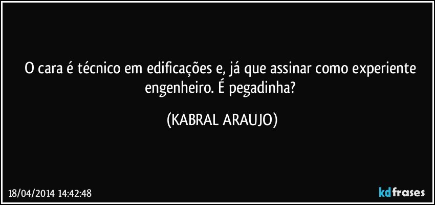 O cara é técnico em edificações e, já que assinar como experiente engenheiro. É pegadinha? (KABRAL ARAUJO)