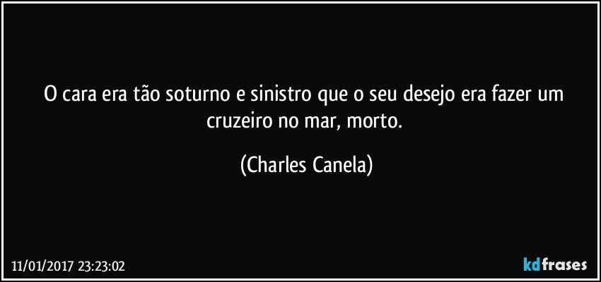 O cara era tão soturno e sinistro que o seu desejo era fazer um cruzeiro no mar, morto. (Charles Canela)