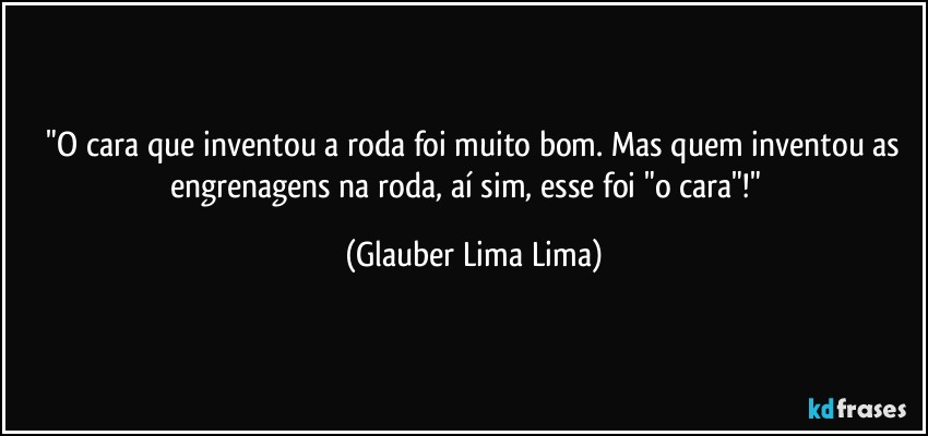 ⁠"O cara que inventou a roda foi muito bom. Mas quem inventou as engrenagens na roda, aí sim, esse foi "o cara"!"⁠ (Glauber Lima Lima)