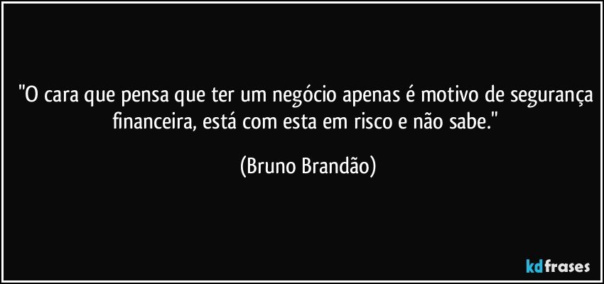 "O cara que pensa que ter um negócio apenas é motivo de segurança financeira, está com esta em risco e não sabe." (Bruno Brandão)