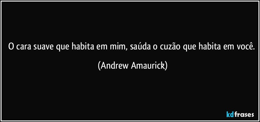 O cara suave que habita em mim, saúda o cuzão que habita em você. (Andrew Amaurick)