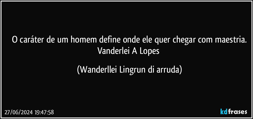 O caráter de um homem define onde ele quer chegar com maestria.
Vanderlei A Lopes (Wanderllei Lingrun di arruda)