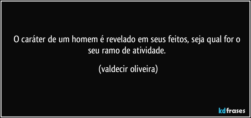 O caráter de um homem é revelado em seus feitos, seja qual for o seu ramo de atividade. (valdecir oliveira)