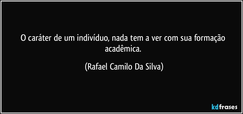 O caráter de um indivíduo, nada tem a ver com sua formação acadêmica. (Rafael Camilo Da Silva)