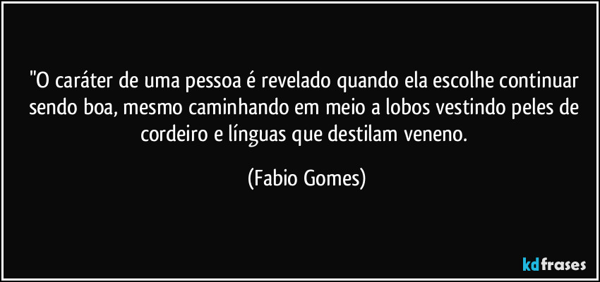 "O caráter de uma pessoa é revelado quando ela escolhe continuar sendo boa, mesmo caminhando em meio a lobos vestindo peles de cordeiro e línguas que destilam veneno. (Fabio Gomes)