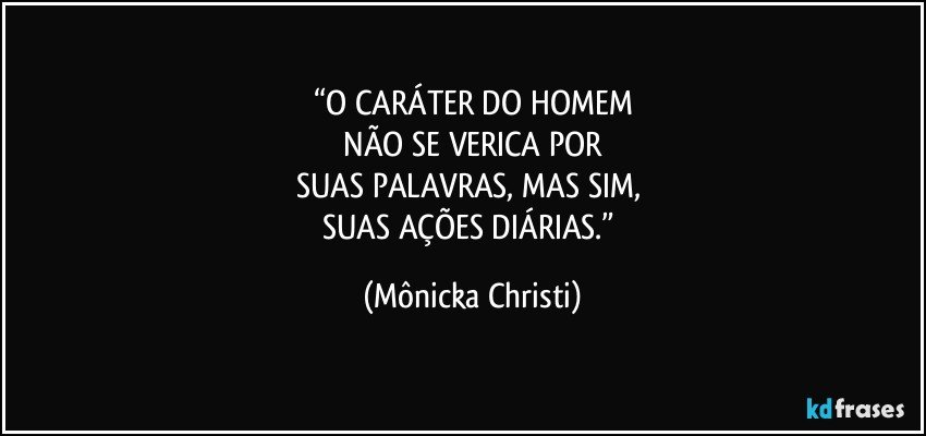 “O CARÁTER DO HOMEM
 NÃO SE VERICA POR 
SUAS PALAVRAS, MAS SIM, 
SUAS AÇÕES DIÁRIAS.” (Mônicka Christi)