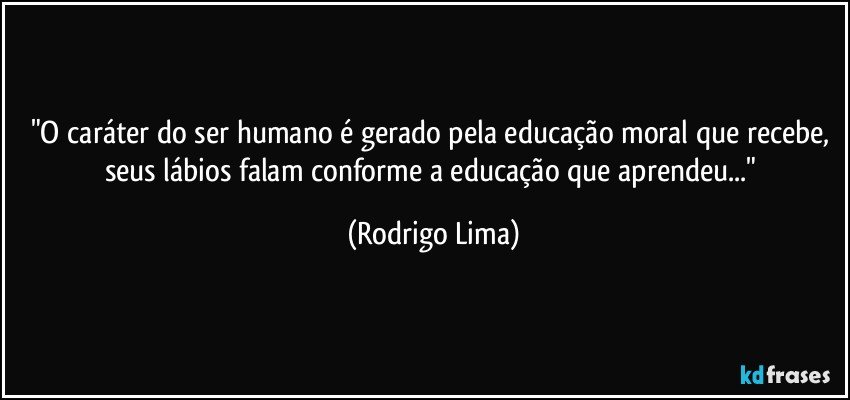 "O caráter do ser humano é gerado pela educação moral que recebe, seus lábios falam conforme a educação que aprendeu..." (Rodrigo Lima)