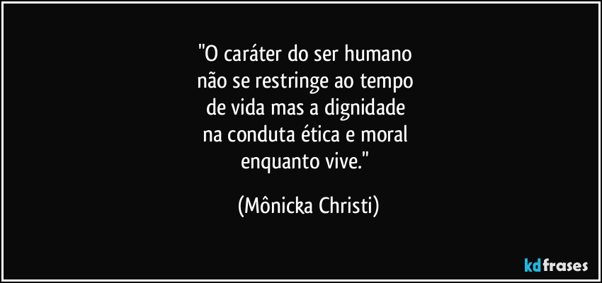 "O caráter do ser humano 
não se restringe ao tempo 
de vida mas a dignidade 
na conduta ética e moral 
enquanto vive." (Mônicka Christi)