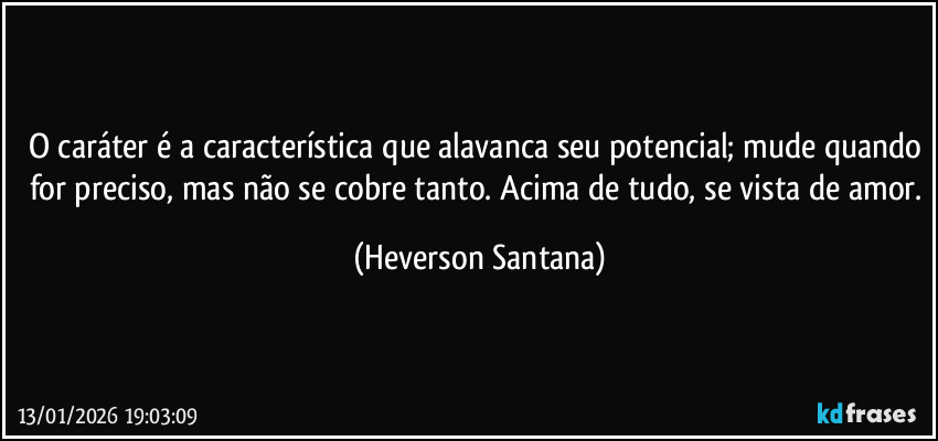 O caráter é a característica que alavanca seu potencial; mude quando for preciso, mas não se cobre tanto. Acima de tudo, se vista de amor. (Heverson Santana)