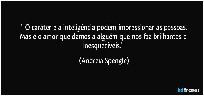 " O caráter e a inteligência podem impressionar as pessoas.
Mas é o amor que damos a alguém que nos faz brilhantes e inesquecíveis." (Andreia Spengle)