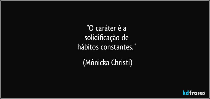 "O caráter é a 
solidificação de 
hábitos constantes." (Mônicka Christi)