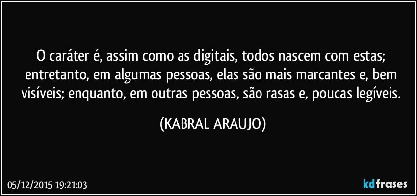 O caráter é, assim como as digitais, todos nascem com estas; entretanto, em algumas pessoas, elas são mais marcantes e, bem visíveis; enquanto, em outras pessoas, são rasas e, poucas legíveis. (KABRAL ARAUJO)