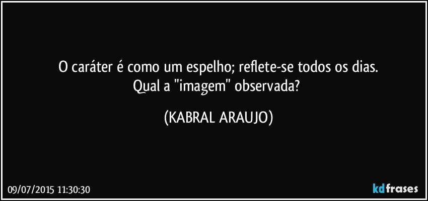 O caráter é como um espelho; reflete-se todos os dias.
Qual a "imagem" observada? (KABRAL ARAUJO)