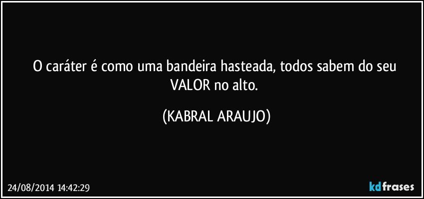 O caráter é como uma bandeira hasteada, todos sabem do seu VALOR no alto. (KABRAL ARAUJO)