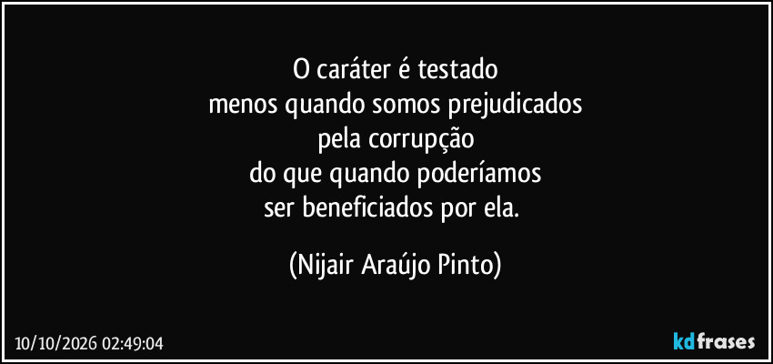 O caráter é testado
menos quando somos prejudicados
pela corrupção
do que quando poderíamos
ser beneficiados por ela. (Nijair Araújo Pinto)