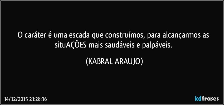 O caráter é uma escada que construímos, para alcançarmos as situAÇÕES mais saudáveis e palpáveis. (KABRAL ARAUJO)