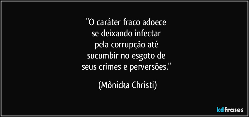 "O caráter fraco adoece 
se deixando infectar 
pela corrupção até 
sucumbir no esgoto de 
seus crimes e perversões." (Mônicka Christi)