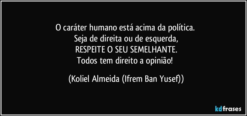 O caráter humano está acima da política. 
Seja de direita ou de esquerda,
RESPEITE O SEU SEMELHANTE.
Todos tem direito a opinião! (Koliel Almeida (Ifrem Ban Yusef))