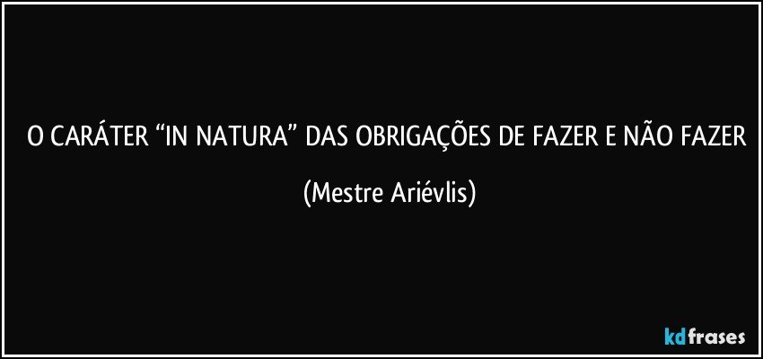 O CARÁTER “IN NATURA” DAS OBRIGAÇÕES DE FAZER E NÃO FAZER (Mestre Ariévlis)