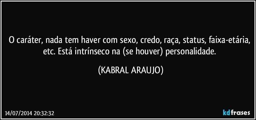 O caráter, nada tem haver com sexo, credo, raça, status, faixa-etária, etc. Está intrínseco na (se houver)  personalidade. (KABRAL ARAUJO)