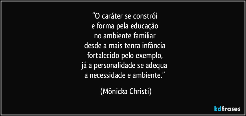 “O caráter se constrói 
e forma pela educação 
no ambiente familiar 
desde a mais tenra infância 
fortalecido pelo exemplo, 
já a personalidade se adequa 
a necessidade e ambiente.” (Mônicka Christi)