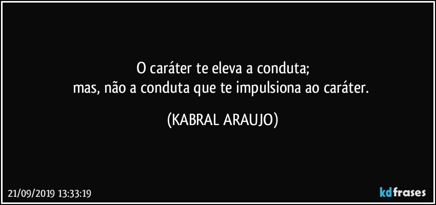 O caráter te eleva a conduta;
mas, não a conduta que te impulsiona ao caráter. (KABRAL ARAUJO)