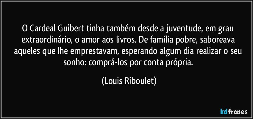 O Cardeal Guibert tinha também desde a juventude, em grau extraordinário, o amor aos livros. De família pobre, saboreava aqueles que lhe emprestavam, esperando algum dia realizar o seu sonho: comprá-los por conta própria. (Louis Riboulet)