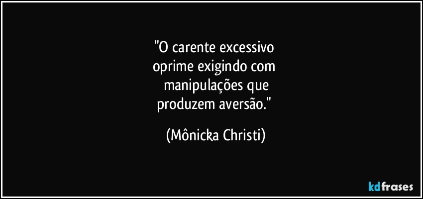 "O carente excessivo 
oprime exigindo com 
manipulações que
produzem aversão." (Mônicka Christi)