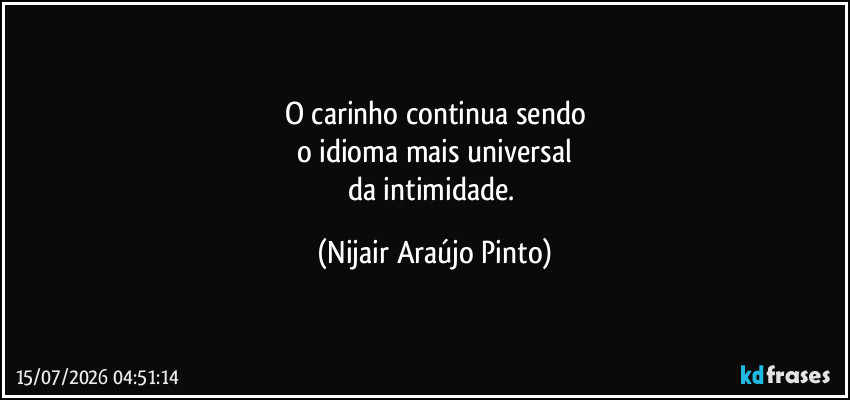 O carinho continua sendo
o idioma mais universal
da intimidade. (Nijair Araújo Pinto)