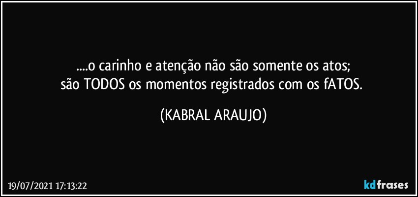 ...o carinho e atenção não são somente os atos;
são TODOS os momentos registrados com os fATOS. (KABRAL ARAUJO)