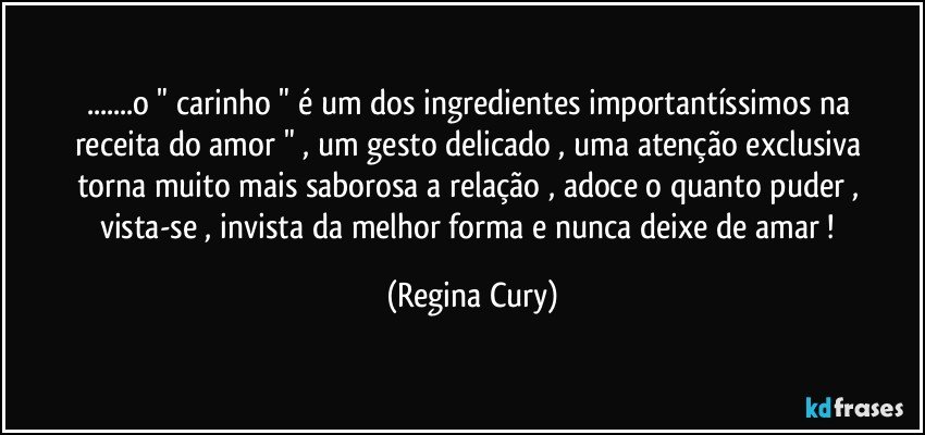 ...o " carinho " é   um dos ingredientes  importantíssimos  na receita do amor "    ,  um gesto delicado , uma atenção exclusiva   torna muito mais saborosa a relação , adoce o quanto puder  , vista-se  , invista  da melhor forma   e   nunca deixe de amar ! (Regina Cury)