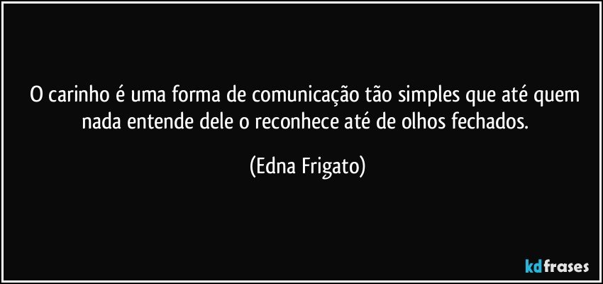 O carinho é uma forma de comunicação tão simples que até quem nada entende dele o reconhece até de olhos fechados. (Edna Frigato)