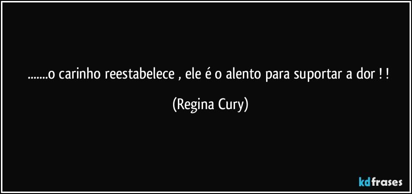 ...o carinho  reestabelece  ,  ele é o   alento para suportar  a  dor ! ! (Regina Cury)